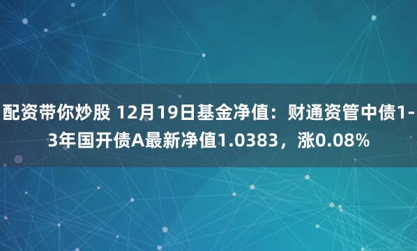 配资带你炒股 12月19日基金净值：财通资管中债1-3年国开债A最新净值1.0383，涨0.08%