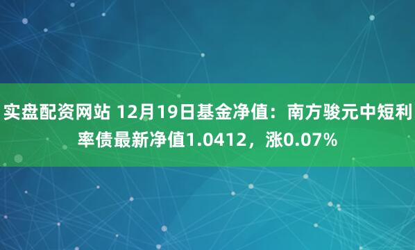 实盘配资网站 12月19日基金净值：南方骏元中短利率债最新净值1.0412，涨0.07%