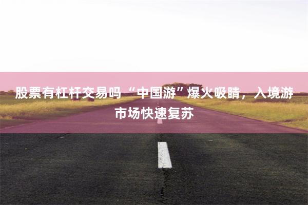 股票有杠杆交易吗 “中国游”爆火吸睛，入境游市场快速复苏