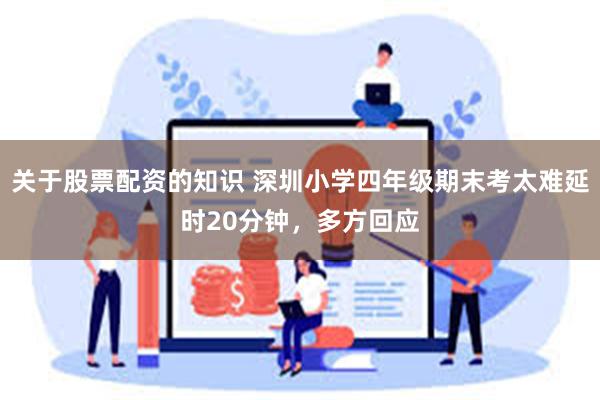 关于股票配资的知识 深圳小学四年级期末考太难延时20分钟，多方回应