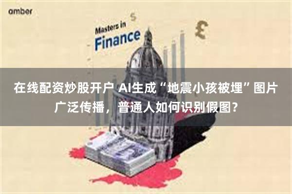 在线配资炒股开户 AI生成“地震小孩被埋”图片广泛传播，普通人如何识别假图？