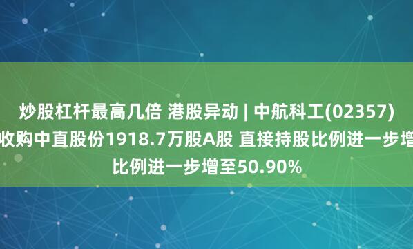 炒股杠杆最高几倍 港股异动 | 中航科工(02357)高开逾4% 收购中直股份1918.7万股A股 直接持股比例进一步增至50.90%