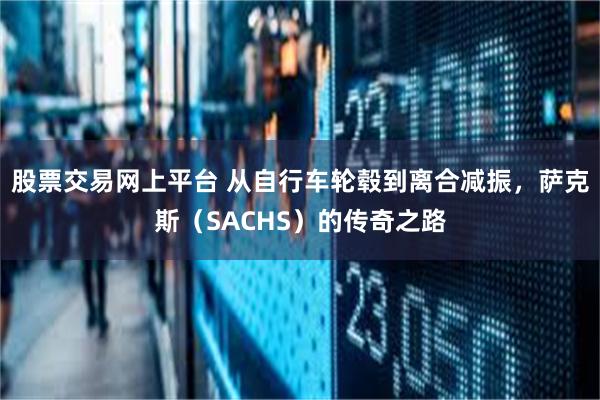 股票交易网上平台 从自行车轮毂到离合减振，萨克斯（SACHS）的传奇之路