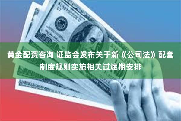 黄金配资咨询 证监会发布关于新《公司法》配套制度规则实施相关过渡期安排