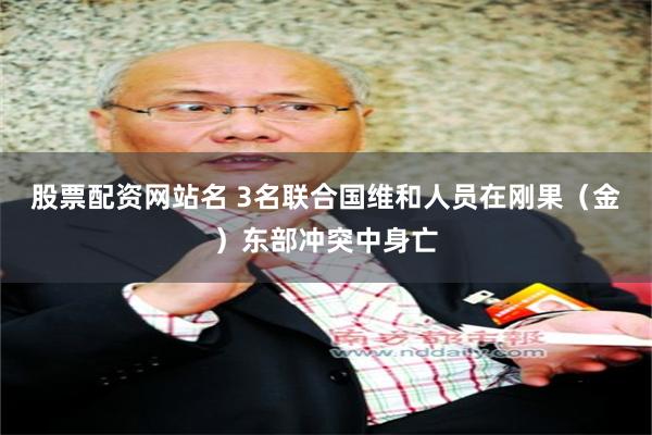 股票配资网站名 3名联合国维和人员在刚果（金）东部冲突中身亡