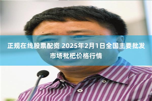 正规在线股票配资 2025年2月1日全国主要批发市场枇杷价格行情