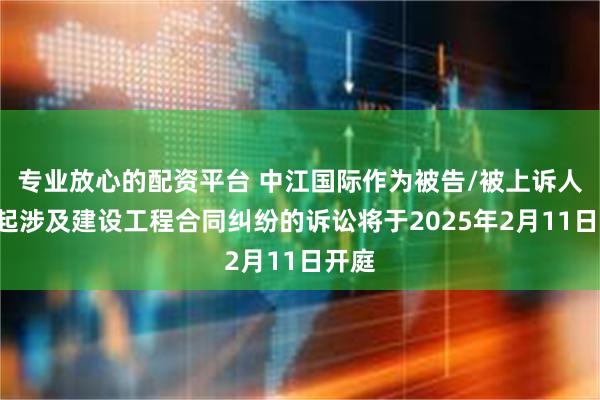 专业放心的配资平台 中江国际作为被告/被上诉人的1起涉及建设工程合同纠纷的诉讼将于2025年2月11日开庭