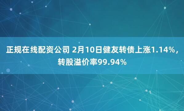 正规在线配资公司 2月10日健友转债上涨1.14%，转股溢价率99.94%
