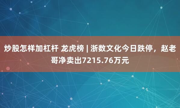 炒股怎样加杠杆 龙虎榜 | 浙数文化今日跌停，赵老哥净卖出7215.76万元
