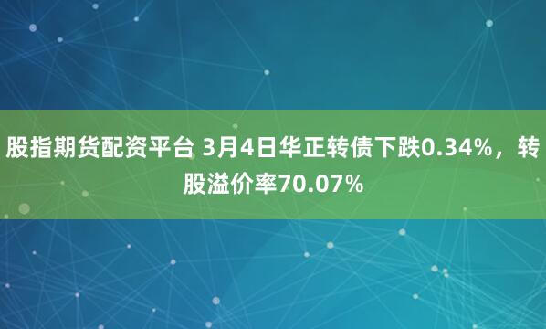股指期货配资平台 3月4日华正转债下跌0.34%，转股溢价率70.07%