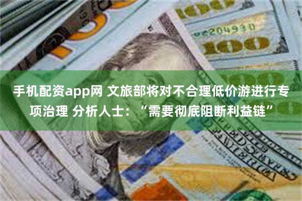 手机配资app网 文旅部将对不合理低价游进行专项治理 分析人士：“需要彻底阻断利益链”