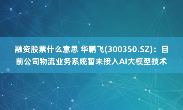融资股票什么意思 华鹏飞(300350.SZ)：目前公司物流业务系统暂未接入AI大模型技术