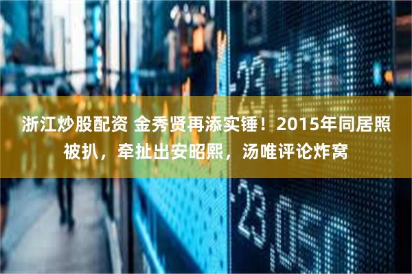 浙江炒股配资 金秀贤再添实锤！2015年同居照被扒，牵扯出安昭熙，汤唯评论炸窝