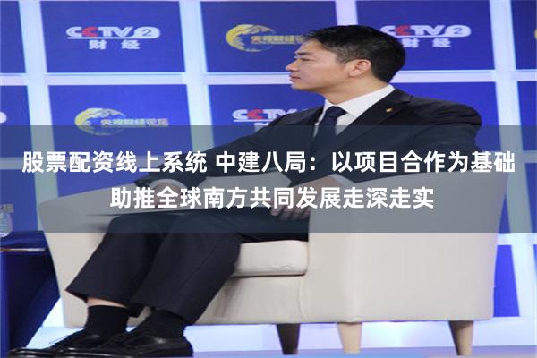 股票配资线上系统 中建八局：以项目合作为基础 助推全球南方共同发展走深走实