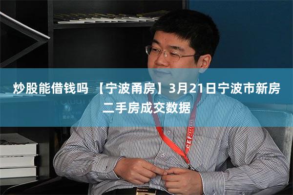 炒股能借钱吗 【宁波甬房】3月21日宁波市新房二手房成交数据