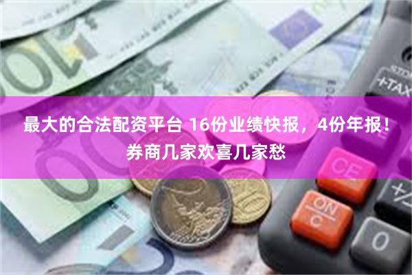 最大的合法配资平台 16份业绩快报，4份年报！券商几家欢喜几家愁