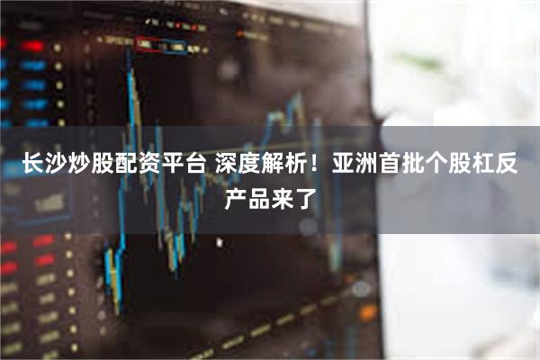 长沙炒股配资平台 深度解析！亚洲首批个股杠反产品来了
