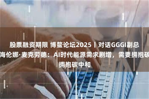 股票融资期限 博鳌论坛2025丨对话GGGI副总干事海伦娜·麦克劳德：AI时代能源需求剧增，需要拥抱碳中和