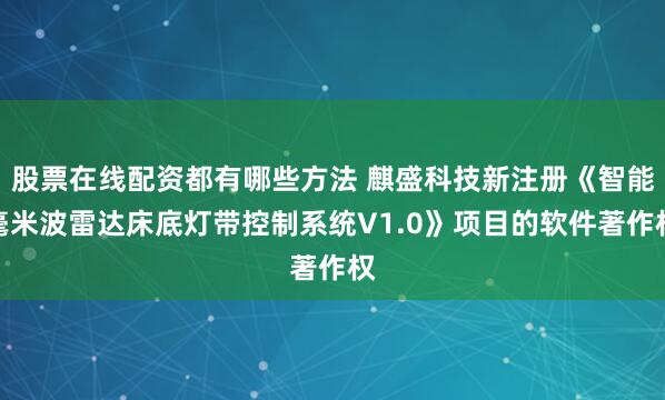 股票在线配资都有哪些方法 麒盛科技新注册《智能毫米波雷达床底灯带控制系统V1.0》项目的软件著作权