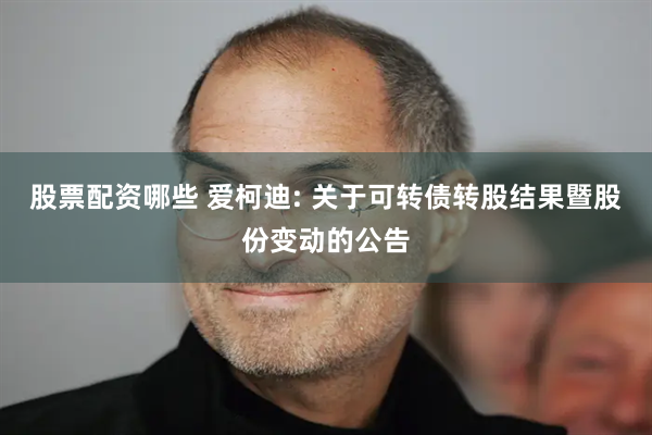 股票配资哪些 爱柯迪: 关于可转债转股结果暨股份变动的公告