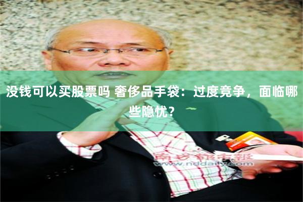 没钱可以买股票吗 奢侈品手袋：过度竞争，面临哪些隐忧？