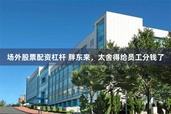 场外股票配资杠杆 胖东来，太舍得给员工分钱了