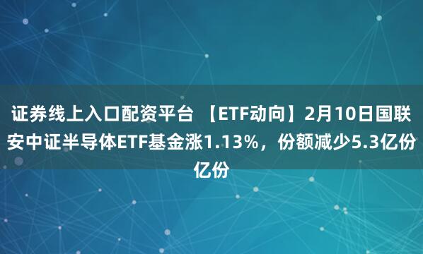 证券线上入口配资平台 【ETF动向】2月10日国联安中证半导体ETF基金涨1.13%，份额减少5.3亿份