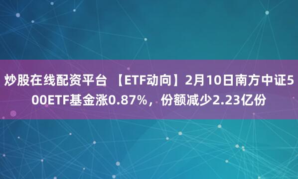 炒股在线配资平台 【ETF动向】2月10日南方中证500ETF基金涨0.87%，份额减少2.23亿份