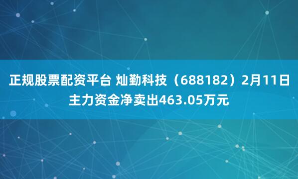 正规股票配资平台 灿勤科技（688182）2月11日主力资金净卖出463.05万元