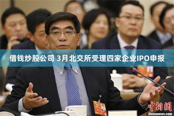 借钱炒股公司 3月北交所受理四家企业IPO申报