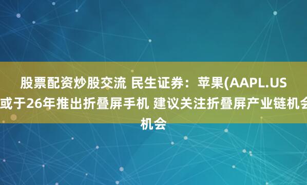 股票配资炒股交流 民生证券：苹果(AAPL.US)或于26年推出折叠屏手机 建议关注折叠屏产业链机会