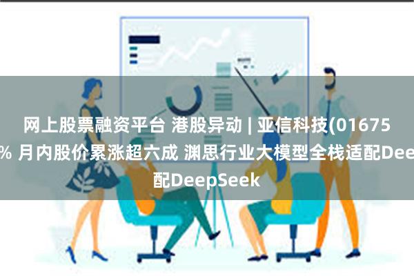 网上股票融资平台 港股异动 | 亚信科技(01675)涨超8% 月内股价累涨超六成 渊思行业大模型全栈适配DeepSeek