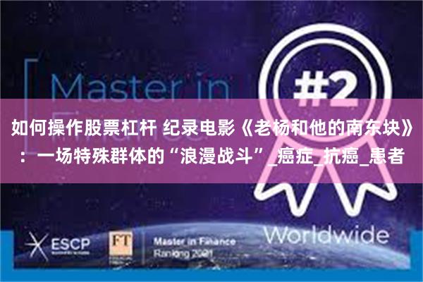 如何操作股票杠杆 纪录电影《老杨和他的南东块》：一场特殊群体的“浪漫战斗”_癌症_抗癌_患者