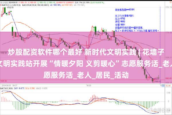 炒股配资软件哪个最好 新时代文明实践 | 花墙子社区新时代文明实践站开展“情暖夕阳 义剪暖心”志愿服务活_老人_居民_活动
