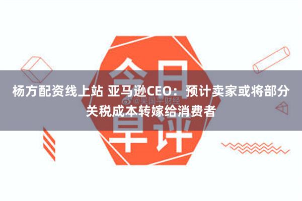 杨方配资线上站 亚马逊CEO：预计卖家或将部分关税成本转嫁给消费者