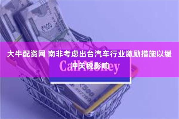 大牛配资网 南非考虑出台汽车行业激励措施以缓冲关税影响