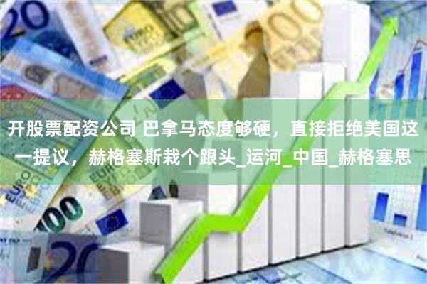 开股票配资公司 巴拿马态度够硬，直接拒绝美国这一提议，赫格塞斯栽个跟头_运河_中国_赫格塞思