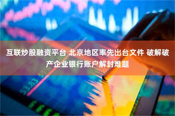 互联炒股融资平台 北京地区率先出台文件 破解破产企业银行账户解封难题
