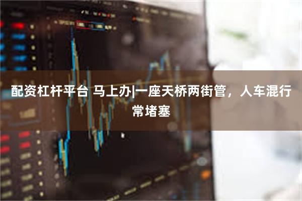 配资杠杆平台 马上办|一座天桥两街管，人车混行常堵塞