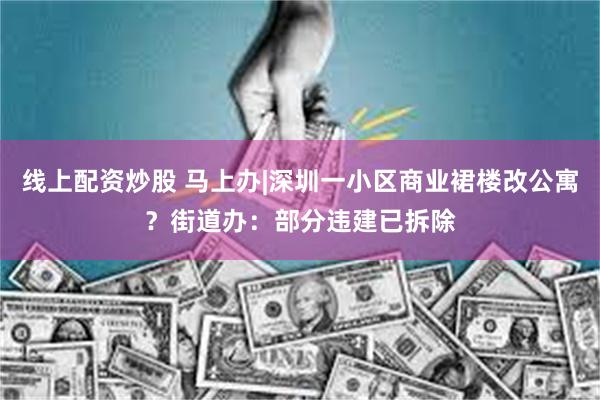 线上配资炒股 马上办|深圳一小区商业裙楼改公寓？街道办：部分违建已拆除