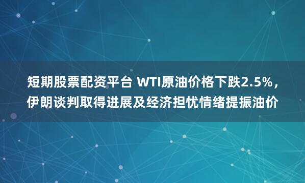 短期股票配资平台 WTI原油价格下跌2.5%，伊朗谈判取得进展及经济担忧情绪提振油价