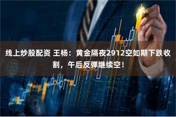 线上炒股配资 王杨：黄金隔夜2912空如期下跌收割，午后反弹继续空！