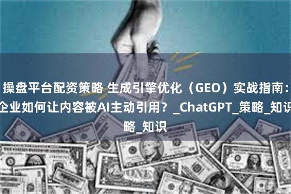 操盘平台配资策略 生成引擎优化（GEO）实战指南：企业如何让内容被AI主动引用？_ChatGPT_策略_知识