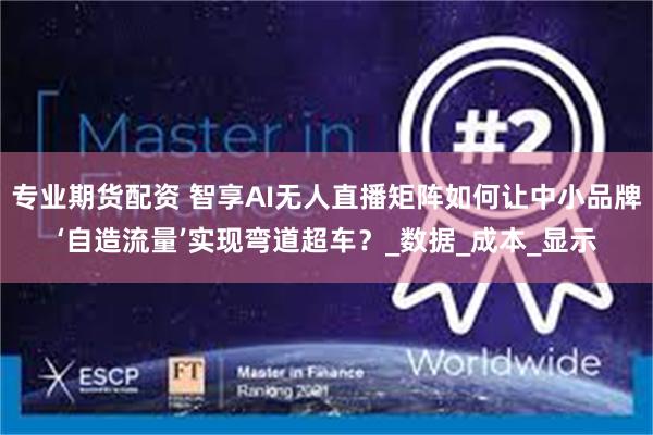 专业期货配资 智享AI无人直播矩阵如何让中小品牌‘自造流量’实现弯道超车？_数据_成本_显示