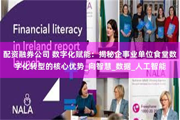 配资融券公司 数字化赋能：揭秘企事业单位食堂数字化转型的核心优势_向智慧_数据_人工智能