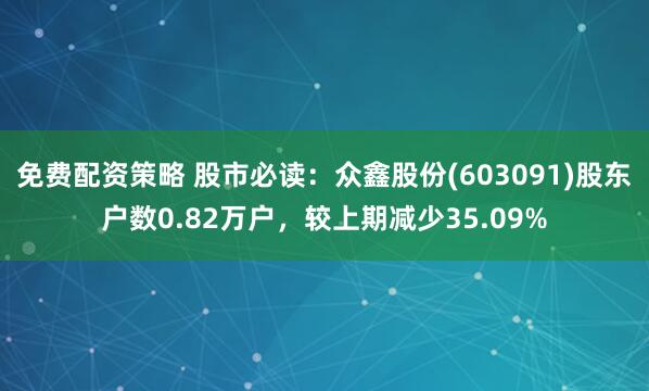 免费配资策略 股市必读：众鑫股份(603091)股东户数0.82万户，较上期减少35.09%