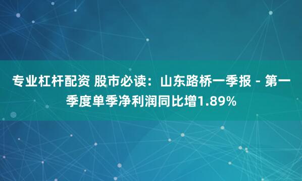 专业杠杆配资 股市必读：山东路桥一季报 - 第一季度单季净利润同比增1.89%
