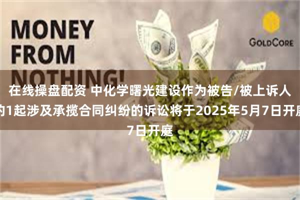 在线操盘配资 中化学曙光建设作为被告/被上诉人的1起涉及承揽合同纠纷的诉讼将于2025年5月7日开庭