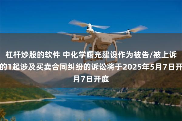 杠杆炒股的软件 中化学曙光建设作为被告/被上诉人的1起涉及买卖合同纠纷的诉讼将于2025年5月7日开庭
