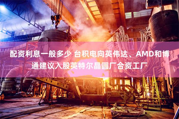 配资利息一般多少 台积电向英伟达、AMD和博通建议入股英特尔晶圆厂合资工厂